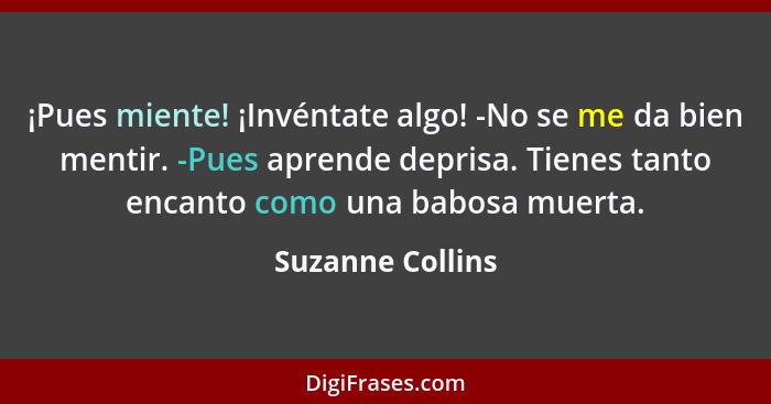 ¡Pues miente! ¡Invéntate algo! -No se me da bien mentir. -Pues aprende deprisa. Tienes tanto encanto como una babosa muerta.... - Suzanne Collins