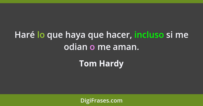 Haré lo que haya que hacer, incluso si me odian o me aman.... - Tom Hardy