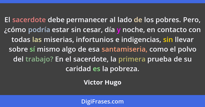 El sacerdote debe permanecer al lado de los pobres. Pero, ¿cómo podría estar sin cesar, día y noche, en contacto con todas las miserias,... - Victor Hugo