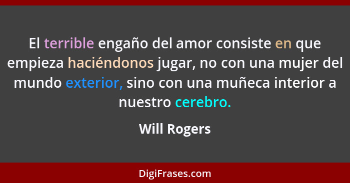 El terrible engaño del amor consiste en que empieza haciéndonos jugar, no con una mujer del mundo exterior, sino con una muñeca interior... - Will Rogers