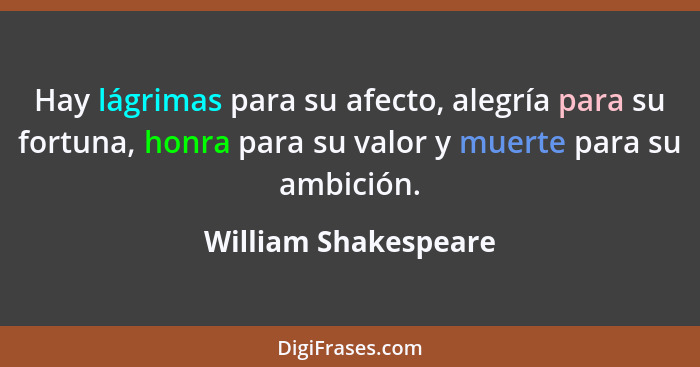 Hay lágrimas para su afecto, alegría para su fortuna, honra para su valor y muerte para su ambición.... - William Shakespeare
