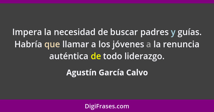 Impera la necesidad de buscar padres y guías. Habría que llamar a los jóvenes a la renuncia auténtica de todo liderazgo.... - Agustín García Calvo