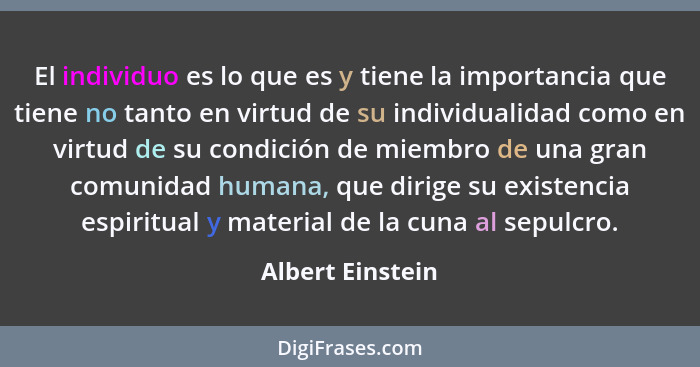 El individuo es lo que es y tiene la importancia que tiene no tanto en virtud de su individualidad como en virtud de su condición de... - Albert Einstein