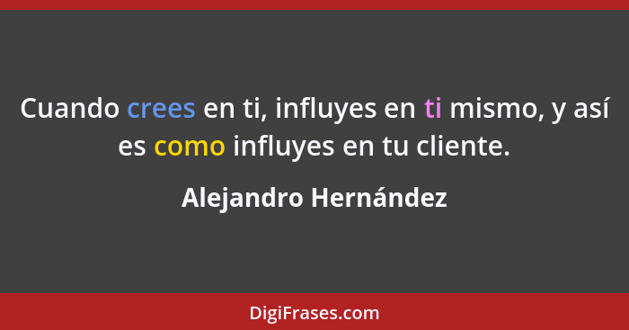 Cuando crees en ti, influyes en ti mismo, y así es como influyes en tu cliente.... - Alejandro Hernández