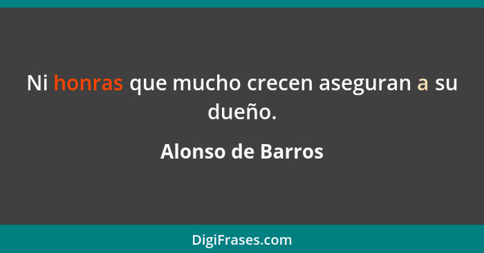 Ni honras que mucho crecen aseguran a su dueño.... - Alonso de Barros