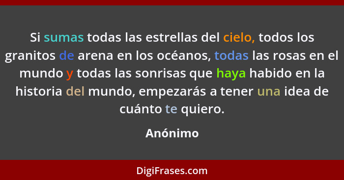 Si sumas todas las estrellas del cielo, todos los granitos de arena en los océanos, todas las rosas en el mundo y todas las sonrisas que hay... - Anónimo