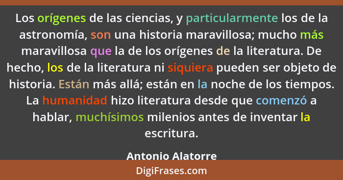 Los orígenes de las ciencias, y particularmente los de la astronomía, son una historia maravillosa; mucho más maravillosa que la de... - Antonio Alatorre