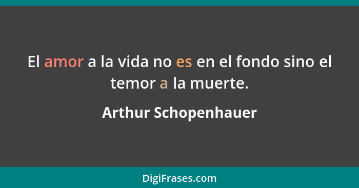 El amor a la vida no es en el fondo sino el temor a la muerte.... - Arthur Schopenhauer