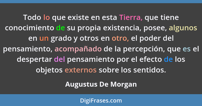 Todo lo que existe en esta Tierra, que tiene conocimiento de su propia existencia, posee, algunos en un grado y otros en otro, el... - Augustus De Morgan