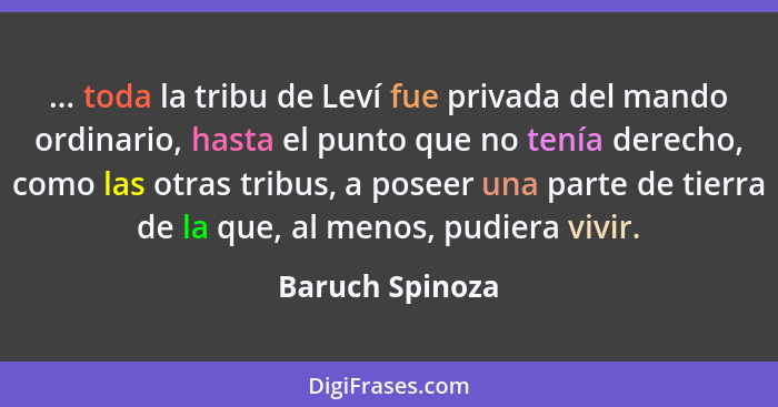 ... toda la tribu de Leví fue privada del mando ordinario, hasta el punto que no tenía derecho, como las otras tribus, a poseer una p... - Baruch Spinoza