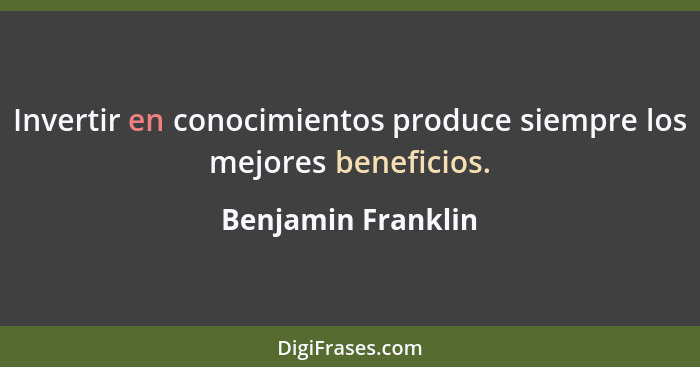 Invertir en conocimientos produce siempre los mejores beneficios.... - Benjamin Franklin
