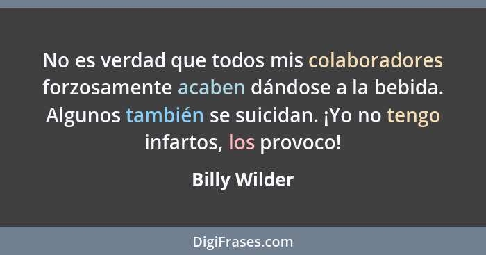 No es verdad que todos mis colaboradores forzosamente acaben dándose a la bebida. Algunos también se suicidan. ¡Yo no tengo infartos, l... - Billy Wilder