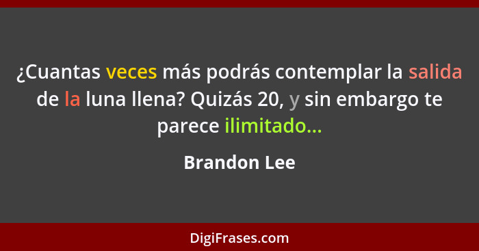 ¿Cuantas veces más podrás contemplar la salida de la luna llena? Quizás 20, y sin embargo te parece ilimitado...... - Brandon Lee