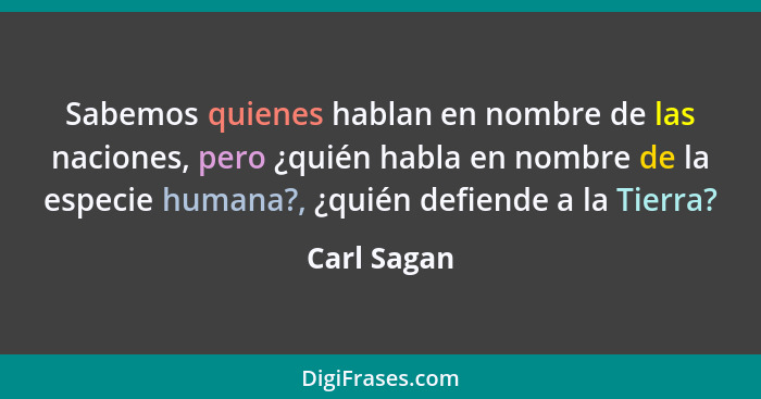 Sabemos quienes hablan en nombre de las naciones, pero ¿quién habla en nombre de la especie humana?, ¿quién defiende a la Tierra?... - Carl Sagan