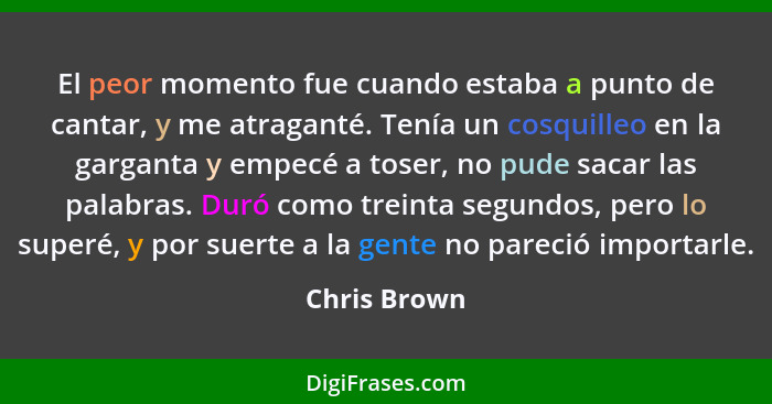 El peor momento fue cuando estaba a punto de cantar, y me atraganté. Tenía un cosquilleo en la garganta y empecé a toser, no pude sacar... - Chris Brown