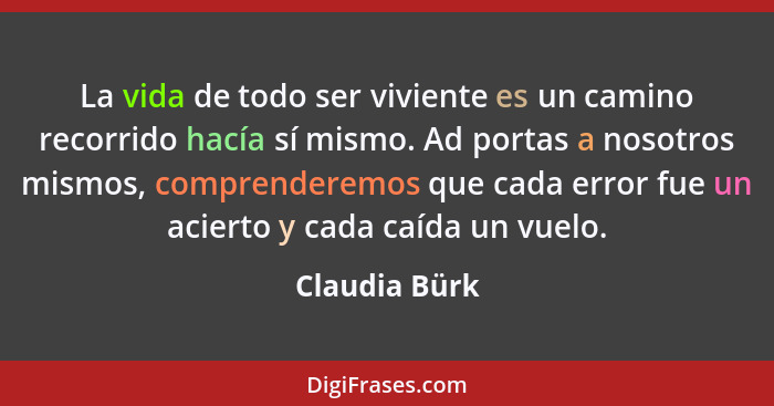 La vida de todo ser viviente es un camino recorrido hacía sí mismo. Ad portas a nosotros mismos, comprenderemos que cada error fue un a... - Claudia Bürk