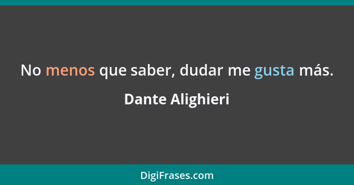 No menos que saber, dudar me gusta más.... - Dante Alighieri