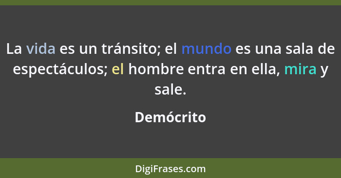 La vida es un tránsito; el mundo es una sala de espectáculos; el hombre entra en ella, mira y sale.... - Demócrito