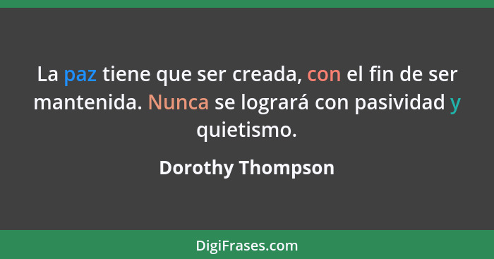 La paz tiene que ser creada, con el fin de ser mantenida. Nunca se logrará con pasividad y quietismo.... - Dorothy Thompson