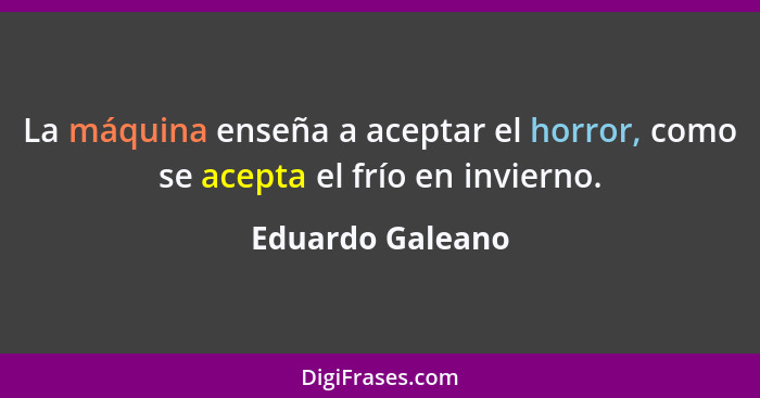 La máquina enseña a aceptar el horror, como se acepta el frío en invierno.... - Eduardo Galeano