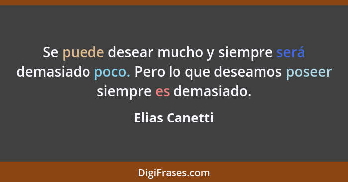 Se puede desear mucho y siempre será demasiado poco. Pero lo que deseamos poseer siempre es demasiado.... - Elias Canetti