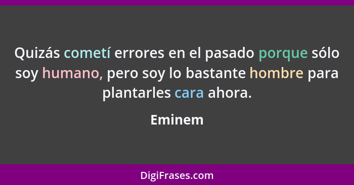 Quizás cometí errores en el pasado porque sólo soy humano, pero soy lo bastante hombre para plantarles cara ahora.... - Eminem