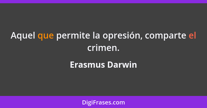 Aquel que permite la opresión, comparte el crimen.... - Erasmus Darwin