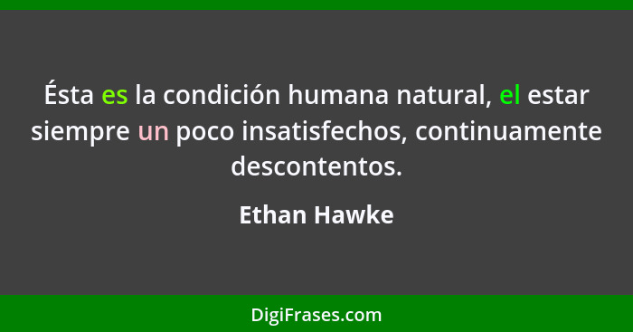 Ésta es la condición humana natural, el estar siempre un poco insatisfechos, continuamente descontentos.... - Ethan Hawke