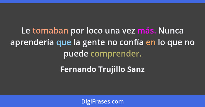 Le tomaban por loco una vez más. Nunca aprendería que la gente no confía en lo que no puede comprender.... - Fernando Trujillo Sanz