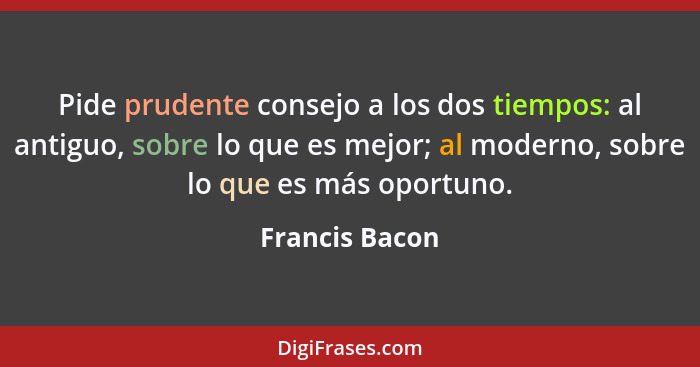 Pide prudente consejo a los dos tiempos: al antiguo, sobre lo que es mejor; al moderno, sobre lo que es más oportuno.... - Francis Bacon