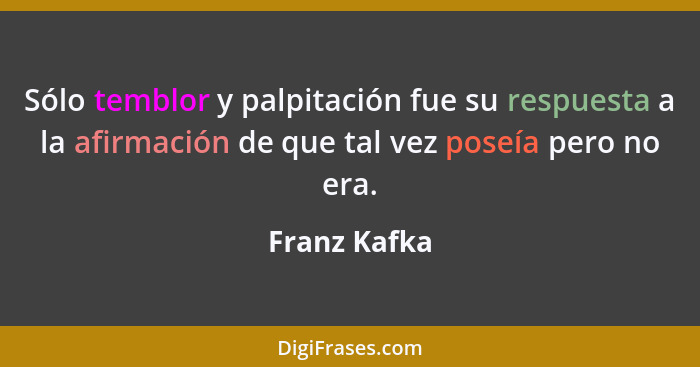 Sólo temblor y palpitación fue su respuesta a la afirmación de que tal vez poseía pero no era.... - Franz Kafka