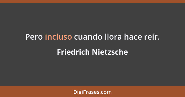 Pero incluso cuando llora hace reír.... - Friedrich Nietzsche