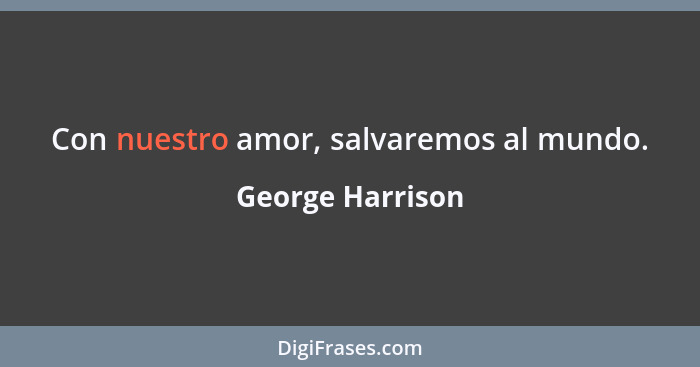 Con nuestro amor, salvaremos al mundo.... - George Harrison