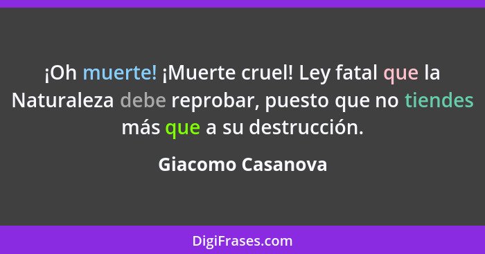 ¡Oh muerte! ¡Muerte cruel! Ley fatal que la Naturaleza debe reprobar, puesto que no tiendes más que a su destrucción.... - Giacomo Casanova