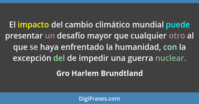 El impacto del cambio climático mundial puede presentar un desafío mayor que cualquier otro al que se haya enfrentado la human... - Gro Harlem Brundtland
