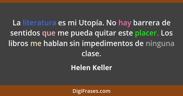 La literatura es mi Utopía. No hay barrera de sentidos que me pueda quitar este placer. Los libros me hablan sin impedimentos de ningun... - Helen Keller