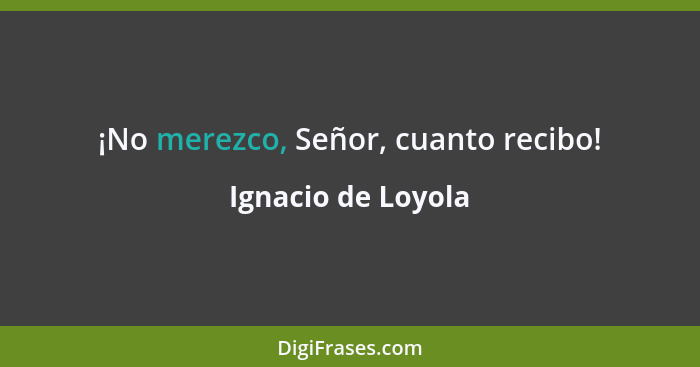 ¡No merezco, Señor, cuanto recibo!... - Ignacio de Loyola