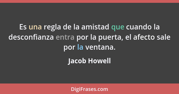 Es una regla de la amistad que cuando la desconfianza entra por la puerta, el afecto sale por la ventana.... - Jacob Howell