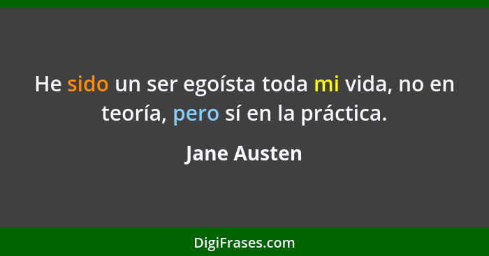 He sido un ser egoísta toda mi vida, no en teoría, pero sí en la práctica.... - Jane Austen