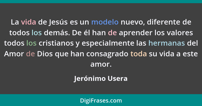 La vida de Jesús es un modelo nuevo, diferente de todos los demás. De él han de aprender los valores todos los cristianos y especialm... - Jerónimo Usera