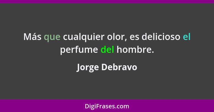 Más que cualquier olor, es delicioso el perfume del hombre.... - Jorge Debravo