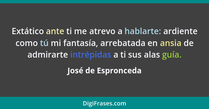 Extático ante ti me atrevo a hablarte: ardiente como tú mi fantasía, arrebatada en ansia de admirarte intrépidas a ti sus alas gu... - José de Espronceda