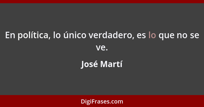 En política, lo único verdadero, es lo que no se ve.... - José Martí