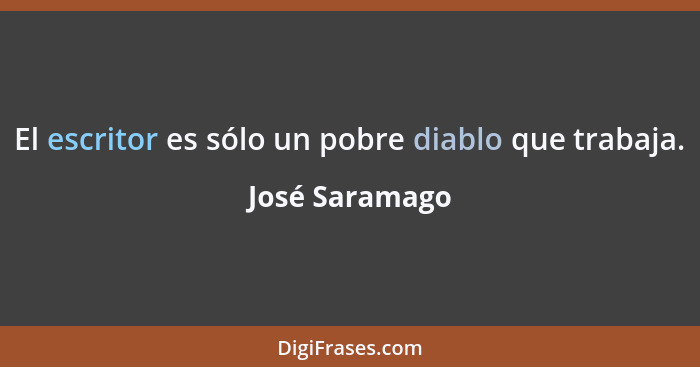El escritor es sólo un pobre diablo que trabaja.... - José Saramago