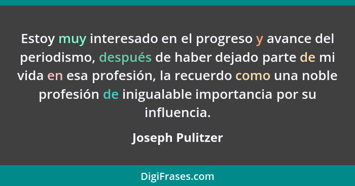 Estoy muy interesado en el progreso y avance del periodismo, después de haber dejado parte de mi vida en esa profesión, la recuerdo... - Joseph Pulitzer