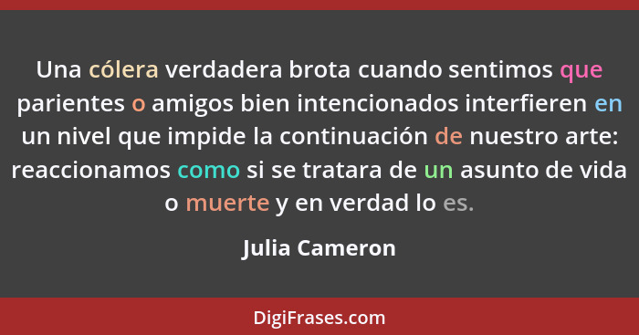 Una cólera verdadera brota cuando sentimos que parientes o amigos bien intencionados interfieren en un nivel que impide la continuació... - Julia Cameron