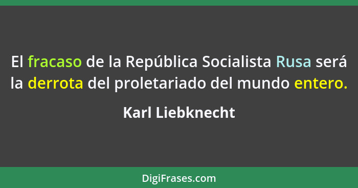 El fracaso de la República Socialista Rusa será la derrota del proletariado del mundo entero.... - Karl Liebknecht