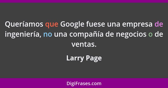 Queríamos que Google fuese una empresa de ingeniería, no una compañía de negocios o de ventas.... - Larry Page