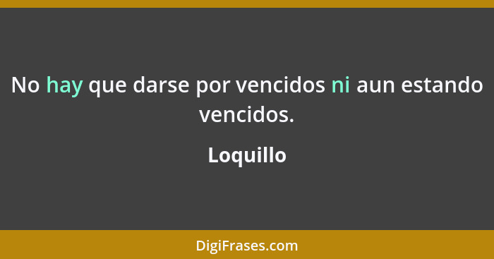 No hay que darse por vencidos ni aun estando vencidos.... - Loquillo