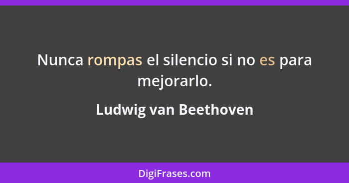 Nunca rompas el silencio si no es para mejorarlo.... - Ludwig van Beethoven